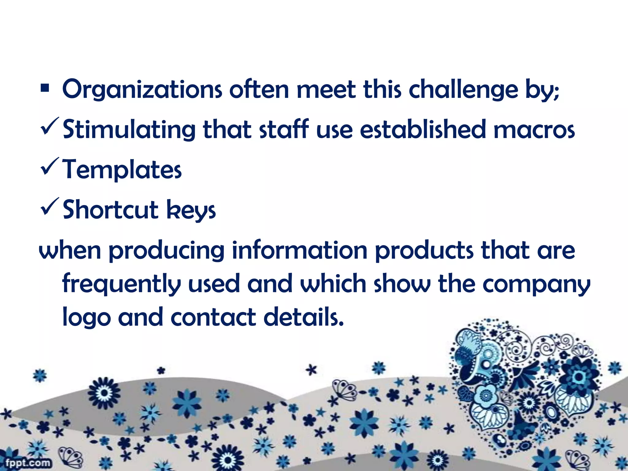  Organizations often meet this challenge by;
Stimulating that staff use established macros
Templates
Shortcut keys
when producing information products that are
  frequently used and which show the company
  logo and contact details.
 