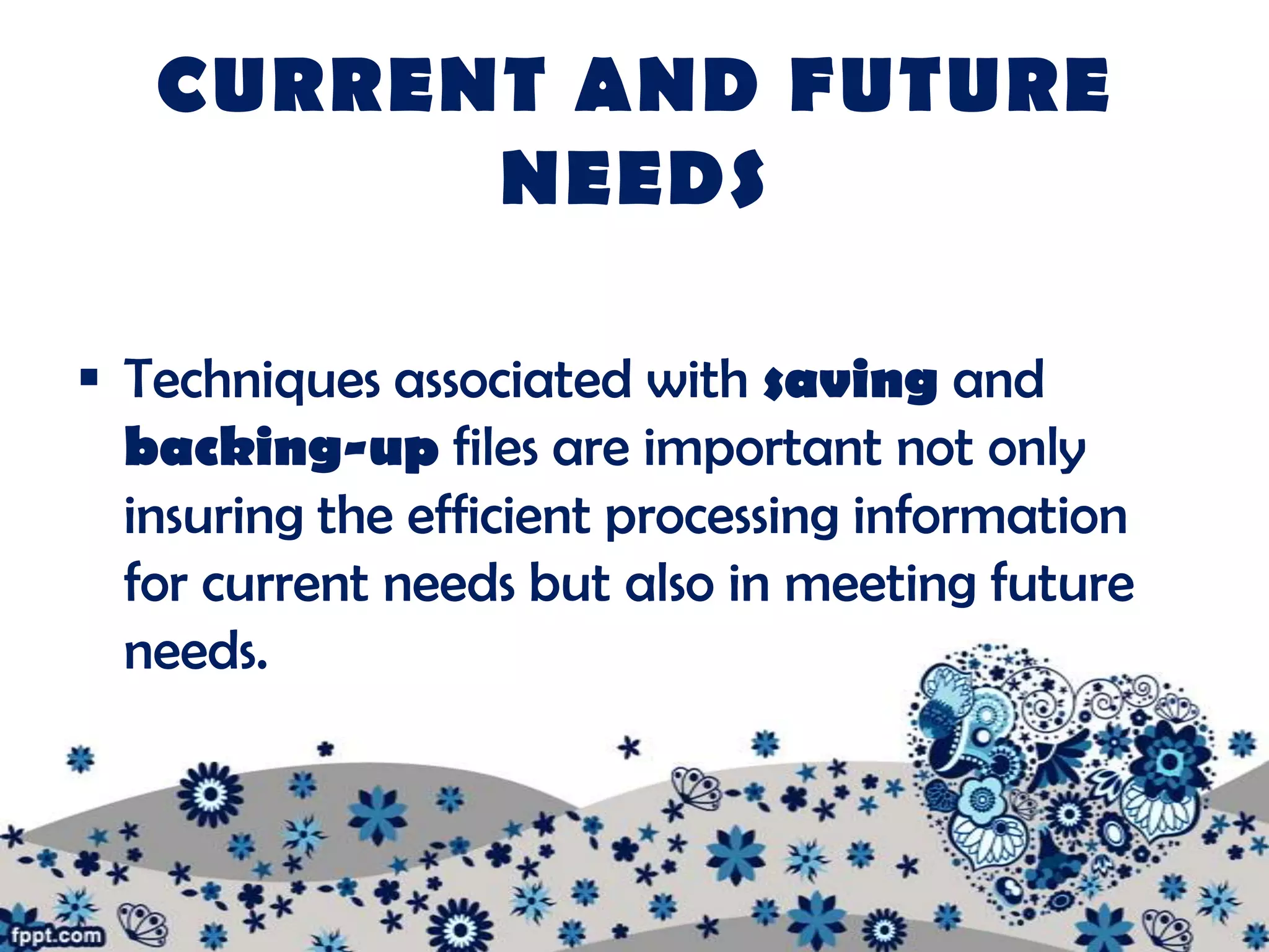 CURRENT AND FUTURE
         NEEDS

 Techniques associated with saving and
  backing-up files are important not only
  insuring the efficient processing information
  for current needs but also in meeting future
  needs.
 