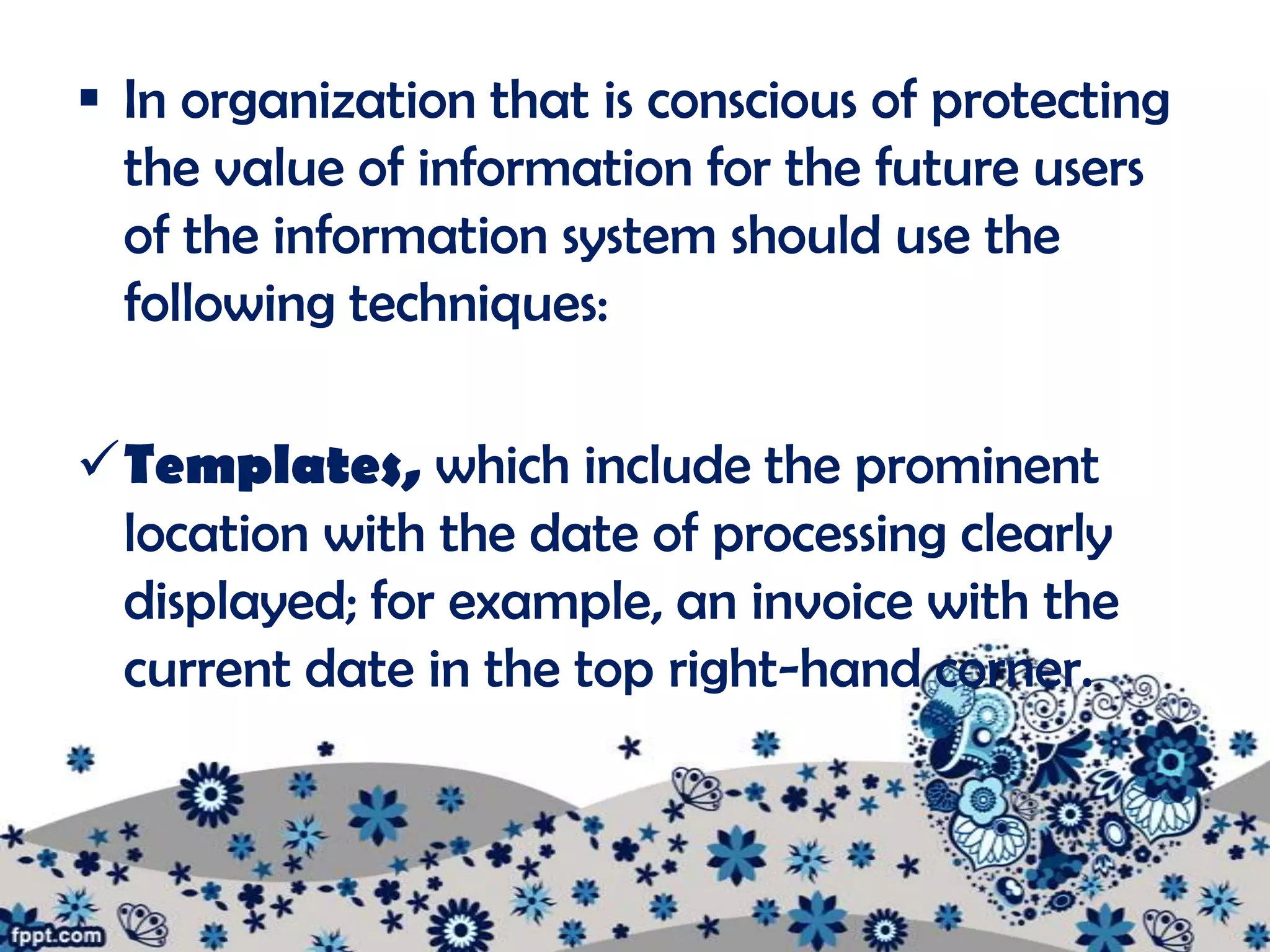  In organization that is conscious of protecting
  the value of information for the future users
  of the information system should use the
  following techniques:

Templates, which include the prominent
 location with the date of processing clearly
 displayed; for example, an invoice with the
 current date in the top right-hand corner.
 