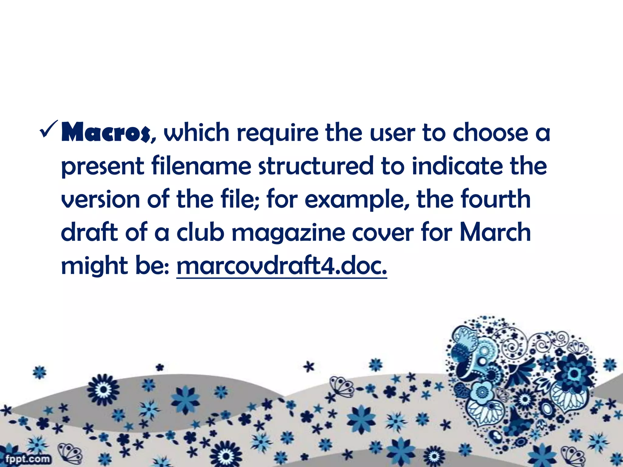 Macros, which require the user to choose a
 present filename structured to indicate the
 version of the file; for example, the fourth
 draft of a club magazine cover for March
 might be: marcovdraft4.doc.
 