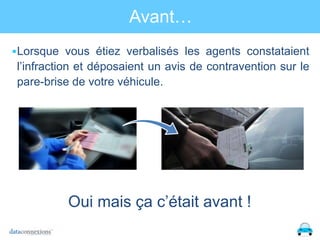 Avant…
 Lorsque vous étiez verbalisés les agents constataient

l’infraction et déposaient un avis de contravention sur le
pare-brise de votre véhicule.

Oui mais ça c’était avant !

 