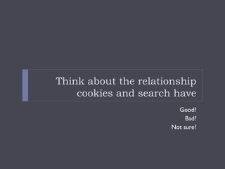 Think about the relationship
cookies and search have
Good?
Bad?
Not sure?
 