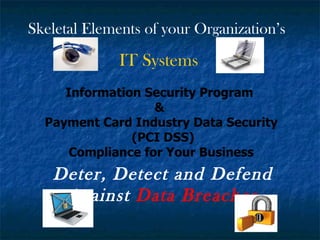 Skeletal Elements of your Organization’s  IT Systems Deter, Detect and Defend Against  Data Breaches Information Security Program  &  Payment Card Industry Data Security (PCI DSS) Compliance for Your Business 