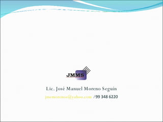 Lic. José Manuel Moreno Seguín [email_address]  /  99 348 6220 