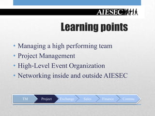 Learning points
•   Managing a high performing team
•   Project Management
•   High‐Level Event Organization
•   Networking inside and outside AIESEC


     TM    Project   Exchange   Sales   Finance   Commu
 