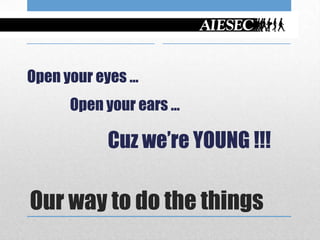 Open your eyes …
      Open your ears …

           Cuz we’re YOUNG !!!

Our way to do the things
 