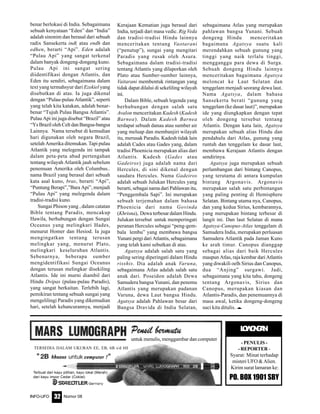 Nomor 08INFO-UFO 32
benar berlokasi di India. Sebagaimana
sebuah kenyataan “Eden” dan “India”
adalah sinonim dan berasal dari sebuah
radix Sansekerta ind( atau endh dan
edhen, berarti “Api”. Eden adalah
“Pulau Api” yang sangat terkenal
dalam banyak dongeng-dongeng kuno.
Pulau Api ini sangat sering
diidentifikasi dengan Atlantis, dan
Eden itu sendiri, sebagaimana dalam
text yang termahsyur dari Ezekiel yang
disebutkan di atas. Ia juga dikenal
dengan “Pulau-pulau Atlantik”, seperti
yang telah kita katakan, adalah benar-
benar “Tujuh Pulau Bangsa Atlantis”.
Pulau Api ini juga disebut “Brazil” atau
“Ys Brazil oleh Celt dan Bangsa-bangsa
Lainnya. Nama tersebut di kemudian
hari digunakan oleh negara Brazil,
setelah Amerika ditemukan. Tapi pulau
Atlantik yang melegenda ini tampak
dalam peta-peta abad pertengahan
tentang wilayah Atlantik jauh sebelum
penemuan Amerika oleh Columbus..
nama Brazil yang berasal dari sebuah
kata asal kuno, bras, berarti “Api”,
“Puntung Berapi”,”Bara Api”, menjadi
“Pulau Api” yang melegenda dalam
tradisi-tradisi kuno.
Sungai Phison yang , dalam catatan
Bible tentang Paradis, mencakup
Hawila, berhubungan dengan Sungai
Oceanus yang melingkari Hades,
menurut Homer dan Hesiod. Ia juga
mengingatkan tentang terusan
melingkar yang, menurut Plato,
melingkari keseluruhan Atlantis.
Sebenarnya, beberapa sumber
mengidentifikasi Sungai Oceanus
dengan terusan melingkar disekiling
Atlantis. Ide ini murni diambil dari
Hindu Dvipas (pulau-pulau Paradis),
yang sangat berkaitan. Terlebih lagi,
pemikiran tentang sebuah sungai yang
mengelilingi Paradis yang dikemudian
hari, setelah kehancurannya, menjadi
Kerajaan Kematian juga berasal dari
India, terjadi dari masa vedic. Rig Veda
dan tradisi-tradisi Hindu lainnya
menceritakan tentang Vaotarani
(“penutup”), sungai yang mengitari
Paradis yang rusak oleh Asura.
Sebagaimana dalam tradisi-tradisi
tentang Atlantis yang dilaporkan oleh
Plato atau Sumber-sumber lainnya,
Vaitarani membentuk rintangan yang
tidak dapat dilalui di sekeliling wilayah
ini.
Dalam Bible, sebuah legenda yang
berhubungan dengan salah satu
Avalon menceritakan Kadesh (Kadesh
Barnea). Dalam Kadesh Barnea
terdapat sebuah danau atau sumber air
yang meluap dan membanjiri wilayah
itu, merusak Paradis. Kadesh tidak lain
adalah Cades atau Gades yang, dalam
tradisi Phoenicia merupakan alias dari
Atlantis. Kadesh (Gades atau
Gadeiros) juga adalah nama dari
Hercules, di sini dikenal dengan
saudara Hercules. Nama Gadeiros
adalah sebuah Julukan Hercules yang
berarti, sebagai nama dari Pahlawan itu,
“Penggembala Sapi”. Ini merupakan
sebuah terjemahan dalam bahasa
Phoenicia dari nama Govinda
(Khrisna), Dewa terbesar dalam Hindu.
Julukan tersebut untuk memperingati
peranan Hercules sebagai “peng-gem-
bala lembu” yang membawa bangsa
Yunani pergi dari Atlantis, sebagaimana
yang telah kami sebutkan di atas.
Agatsya adalah salah satu yang
paling sering diperingati dalam Hindu
risshis. Dia adalah anak Varuna,
sebagaimana Atlas adalah salah satu
anak dari. Poseidon adalah Dewa
Samudera bangsa Yunani, dan penemu
Atlantis yang merupakan padanan
Varuna, dewa Laut bangsa Hindu.
Agatsya adalah Pahlawan besar dari
Bangsa Dravida di India Selatan,
sebagaimana Atlas yang merupakan
pahlawan bangsa Yunani. Sebuah
dongeng Hindu menceritakan
bagaimana Agatsya suatu kali
merendahkan sebuah gunung yang
tinggi yang naik terlalu tinggi,
mengganggu para dewa di Surga.
Sebuah dongeng Hindu lainnya
menceritakan bagaimana Agatsya
meloncat ke Laut Selatan dan
tenggelam menjadi seorang dewa laut.
Nama Agatsya, dalam bahasa
Sansekerta berati “gunung yang
tenggelam (ke dasar laut)”, merupakan
ide yang diungkapkan dengan tepat
oleh dongeng tersebut tentang
Atlantis. Dengan kata lain, Agatsya
merupakan sebuah alias Hindu dan
pendahulu dari Atlas, gunung yang
runtuh dan tenggelam ke dasar laut,
membawa Kerajaan Atlantis dengan
sendirinya.
Agatsya juga merupakan sebuah
perlambangan dari bintang Canopus,
yang terutama di antara kumpulan
bintang Argonavis. Argonavis
merupakan salah satu perbintangan
yang paling penting di Hemisphere
Selatan. Bintang utama nya, Canopus,
dan yang kedua Sirius, kembarannya,
yang merupakan bintang terbesar di
langit ini. Dan laut Selatan di mana
Agatsya-Canopus-Atlas tenggelam di
Samudera India, merupakan perluasan
Samudera Atlantik pada Jaman Kuno
ke arah timur. Canopus dianggap
sebagai alias dari baik Hercules
maupun Atlas, raja kembar dari Atlantis
yang diwakili oelh Sirius dan Canopus,
dua “Anjing” surgawi. Jadi,
sebagaimana yang kita tahu, dongeng
tentang Argonavis, Sirius dan
Canopus, merupakan kiasan dan
Atlantis-Paradis, dan penemuannya di
masa awal, ketika dongeng-dongeng
suci kita ditulis. e
untuk menulis, menggambar dan computer
TERSEDIA DALAM UKURAN EE, EB, 6B s/d 6H
Terbuat dari kayu pilihan, kayu lokal (Merah)
dari kayu impor Cedar (Coklat)
LOWONGAN
- PENULIS -
- REPORTER -
Syarat: Minat terhadap
misteri UFO & Alien.
Kirim surat lamaran ke:
PO. BOX 1901 SBY
 