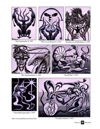 Nomor 10 INFO-UFO37
http://www.alienalley.com/ramon.html
“Thorn Ball Supersight”ã 1997
“Who Art In Heaven”ã 1997 “Prophet or 144,000 Reject”ã 1997
“My Transformation”ã 1997
“Forced Evolution”ã 1997
“My Communion”ã 1997
“Soul Probe”ã 1997
 