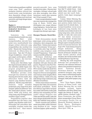 Nomor 12INFO-UFO 22
Untuk melawan gambaran makhluk
surga yang “baik”, gambaran
mengenai jatuhnya asteroid dan
komet-komet yang bertabrakan
akan digunakan sebagai alasan
untuk membidikkan misil-misil anti
asteroid ke arah langit dengan tujuan
“pertahanan”.
Bagian 4:
BENTUK PENGENDALIAN
HARAPAN MANUSIA:
DARAH BIRU
Sementara itu, untuk
mempertahankan kendali atas umat
manusia, Sheti telah
memperkenalkan alat-alat baru
untuk terus membombardir kita
dengan selimut elektronik yang
mengendalikan dan membuat kita
kebal. Banyak dari barang-barang
elektronik ini dibawa-bawa ke
mana-mana. Tape dan CD player
dengan headphones, virtual reality
gear, pagers, pocket games, cellular
phones, beepers, dan lain-lain,
sekarang sangat umum.
Semua jenis obat-obatan, legal
dan ilegal (termasuk alkohol, rokok,
dan narkotika) adalah bagian dari
program pengendalian untuk
menjaga agar manusia tetap patuh.
Modifikasi perilaku untuk
mencegah kita termotivasi untuk
berjuang demi diri kita sendiri, akan
diharuskan bahwa tidak ada
manusia yang diijinkan berstatus
pahlawan. Mereka yang tidak balas
melawan, tetapi menahan
penderitaan yang sangat berat akan
menjadi “pahlawan-pahlawan” baru
dan tokoh-tokoh panutan: korban,
martir, POW yang disiksa, dan
orang-orang yang meninggal karena
membela negara mereka.
Pengendalian populasi akan
bertambah kuat dan hanya yang
terpilih yang diijinkan untuk terus.
Pelenyapan dan penculikan akan
meningkat, terutama wanita dan
anak-anak kecil. Akan muncul
penyakit-penyakit baru yang
tersebar lewat udara. Obesitas akan
meningkat, disfungsi seksual pada
pria akan meningkat, dan siklus
menstruasi wanita akan menurun
dari 28 hari menjadi 25 hari.
Untuk mempertahankan kendali
atas umat manusia dan menjaga kita
tetap di Bumi, NASA akan
dihilangkan atau sangat dibatasi
ruang lingkupnya. Semua bukti atas
kehidupan di luar bumi akan
disangkal dan ditutupi rapat-rapat.
Harapan Manusia: Darah Biru
Telah direncanakan daerah
peperangan untuk perang galaksi
selanjutnya demi penguasaan atas
planet Bumi. Selama umat manusia
mencari keselamatan “di luar sana”,
ia membuka jalan bagi makhluk-
makhluk yang mengincar untuk
menjadi Penguasanya. Tetapi umat
manusia memiliki pilihan lain.
Meskipun dilahirkan oleh
binatang dan dikembangbiakkan
untuk melayani, umat manusia
diciptakan oleh para ilmuwan ahli
genetis, Pangeran Ea dan Putri Nin-
Hur-Sag dengan menggunakan
DNA mereka sendiri dan darah biru
mereka sendiri. Garis keturunan
bangsawan Siria ini memungkinkan
umatmanusiauntukmengakuiBumi
sebagai miliknya. Inilah cerita yang
telah ditutup-tutupi, kebenaran yang
dibiarkan tersembunyi.
Selama umat manusia menerima
Penguasa danTuhan, kita menerima
keberadaan perbudakan. Ketika
kita akhirnya ingat bahwa kerajaan
kita sendiri telah direbut, ketika pada
akhirnya kita memandang diri kita
sendiri sebagai Penguasa atau
Tuhanatasdirikitasendiri,makadan
hanya dengan demikianlah kita akan
bebas dari makhluk ruang angkasa.
Penulis meminta para pembaca
untuk menyelidiki sendiri informasi
yang disajikan di sini. Jangan
menerima apapun, ujilah semuanya.
Tentukanlah sendiri apakah kata-
kata Bek’Ti adalah benar. Anda
adalah tuhan Anda sendiri, Anda
adalah tuan dari nasib Anda –
apabila Anda dapat mengingat
Kebenaran.
Catatan: Robert Morning Sky
hampirselalubepergian,mempesona
para pemirsa dalam skala besar
maupun kecil di seluruh dunia. Ia
mempertunjukkan tarian-tarian
tradisional orang Amerika Asli,
kemudian menceritakan kisah ini di
ruang-ruang tamu, teater, aula-aula
sekolah, di radio dan acara-acara
TV dan dalam wawancara-
wawancara pribadi – di mana-mana
orang akan mendengarkannya.
Dengan cepat ia menjadi pembicara
favorit di konvensi-konvensi dan
Expo UFO. Kata-katanya bergema
dengan kebenaran. Orang
menerima jawaban untuk jauh lebih
banyak pertanyaan daripada yang
dapat mereka pikirkan untuk
tanyakan, dan mereka kembali untuk
mendengarkannya lagi dan lagi.
Morning Sky telah mengalami
beberapa kali perampokan di
kantornya dan dokumen-dokumen
rahasia serta peralatan komputernya
dicuri. Trailernya dirusak.
Nyawanya diancam. Ia telah
menderita kerugian yang sangat
besar, tetapi ia telah berjanji kepada
kakeknya, dan janji itu tidak akan
dilanggar, tidak peduli apapun yang
terjadi.
Versi “Terra Papers: Hidden
History of Planet Earth” oleh
Robert Morning Sky ini telah
diringkas terutama bagian
Penglihatan oleh Betty Bland yang
tinggal dan bekerja di Seattle. Ia
adalah direktur eksekutif Light *
House Promotions, dan terlibat
dalam memproduksi Ocean Shores
Convergence Psychic Fair on
Memorial Weekend tahunan di
Ocean Shores, Washington.
(Sumber: Majalah Perspectives,
Maret/April 1996) e
 