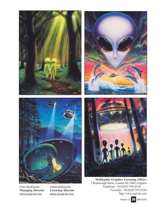 Nomor 12 INFO-UFO29
Chris Meiklejohn Adam Meiklejohn
Managing Director Licensing Director
chris@mgl-uk.com adam @mgl-uk.com
Meiklejohn Graphics Licensing (MGL)
5 Risborough Street, London SE1 0HF, England
Telephone: +44 (0)20 7593 0510 .......
Facsmile: +44 (0)20 7593 0520
http://www.mgl-uk.com
 