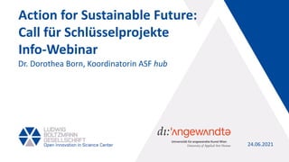 Action for Sustainable Future:
Call für Schlüsselprojekte
Info-Webinar
24.06.2021
Dr. Dorothea Born, Koordinatorin ASF hub
 