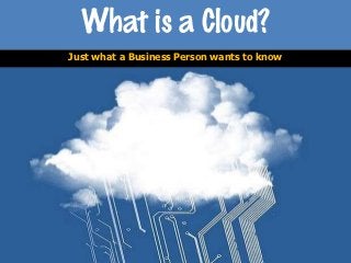 What is a Cloud?
Just what a Business Person wants to know
 