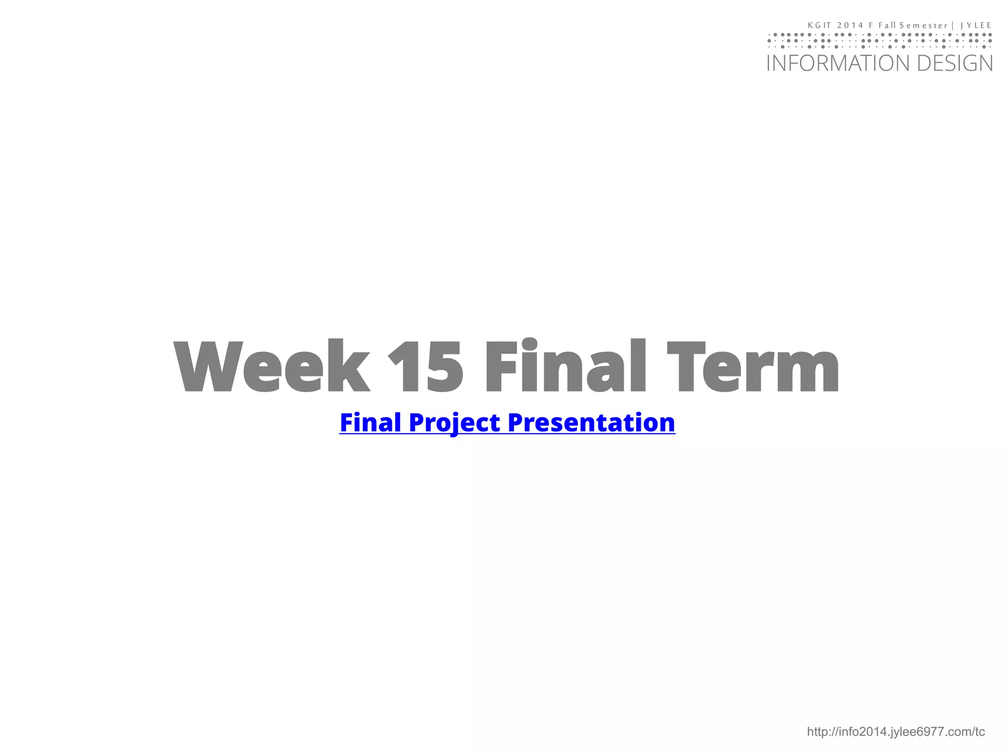 KGIT 2014 F Fall Semester | JYLEE 
INFORMATION DESIGN 
INFORMATIONDESIGN 
http://info2014.jylee6977.com/tc 
Week 15 Final Term 
Final Project Presentation  