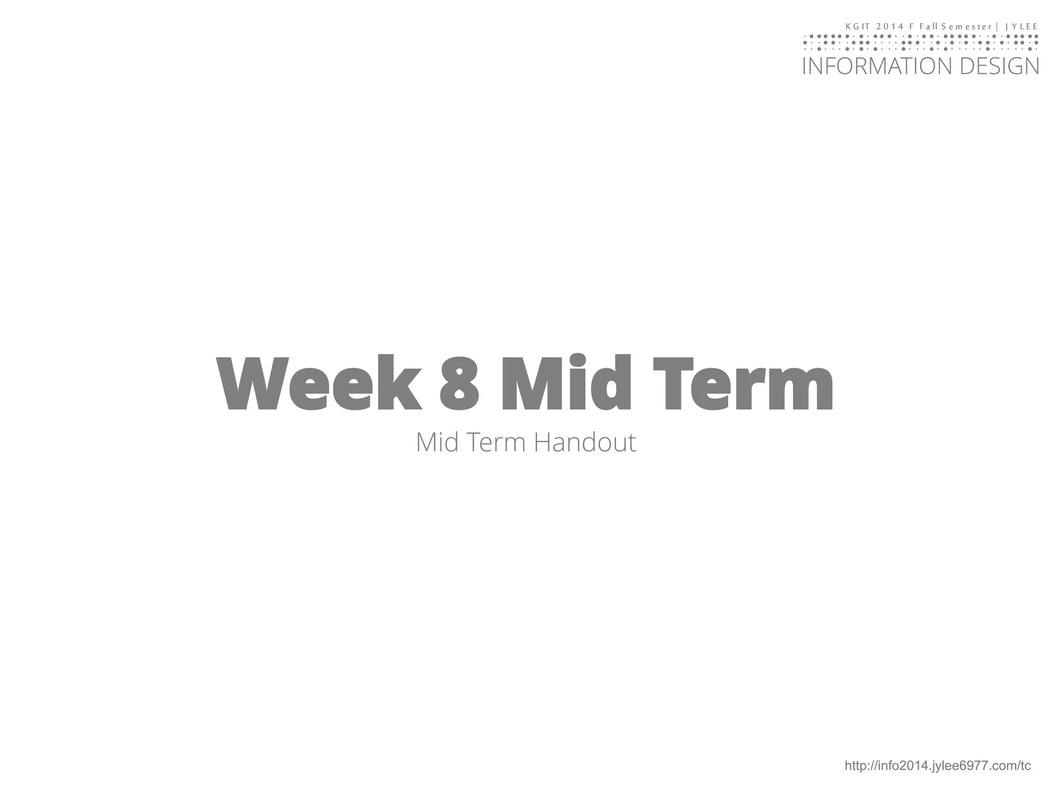 KGIT 2014 F Fall Semester | JYLEE 
INFORMATION DESIGN 
INFORMATIONDESIGN 
http://info2014.jylee6977.com/tc 
Week 8 Mid Term 
Mid Term Handout  