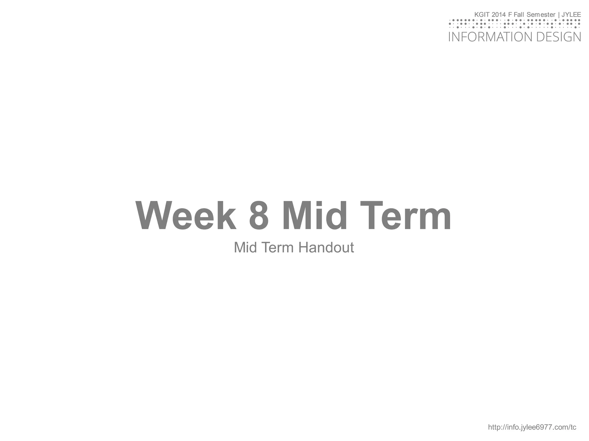 KGIT 2014 F Fall Semester | JYLEE
INFORMATION DESIGN
INFORMATIONDESIGN
http://info.jylee6977.com/tc
KGIT 2014 F Fall Semester | JYLEE
INFORMATION DESIGN
INFORMATIONDESIGN
Week 8 Mid Term
Mid Term Handout
 