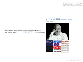 KGIT 2014 F Fall Semester | JYLEE 
INFORMATION DESIGN 
INFORMATIONDESIGN 
http://info2014.jylee6977.com/tc 
리처드솔워먼Richard SaulWurman 
| 정보설계자 
우리가일상에서접하는대부분은정보가아니고데이터에불가하므로 
이를가치있게하려면데이터에의미를부여하고조직화하여변화시켜제시강조  