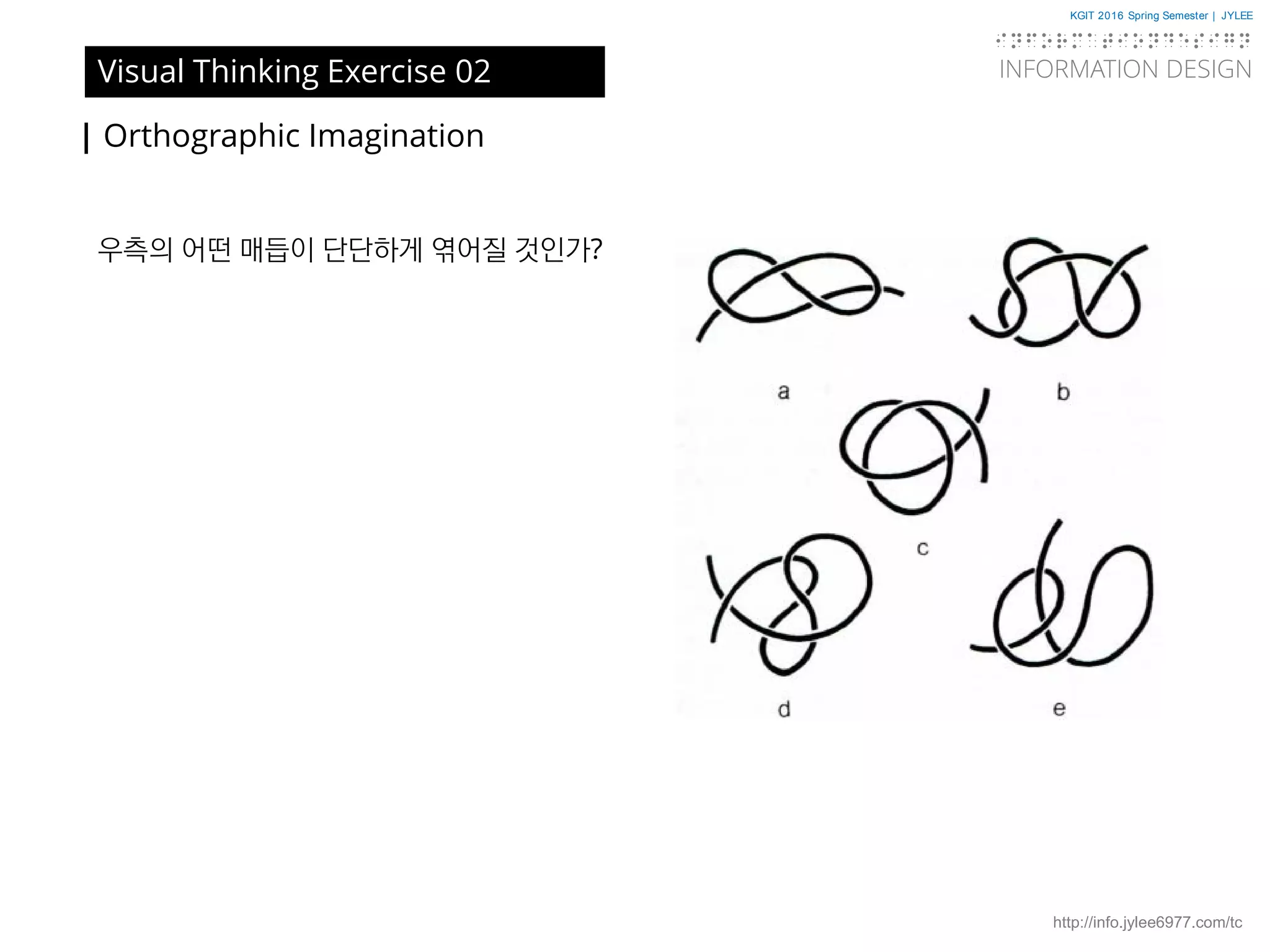 KGIT 2016 Spring Semester | JYLEE
INFORMATION DESIGN
INFORMATIONDESIGN
http://info.jylee6977.com/tc
| Orthographic Imagination
Visual Thinking Exercise 02
우측의 어떤 매듭이 단단하게 엮어질 것인가?
 