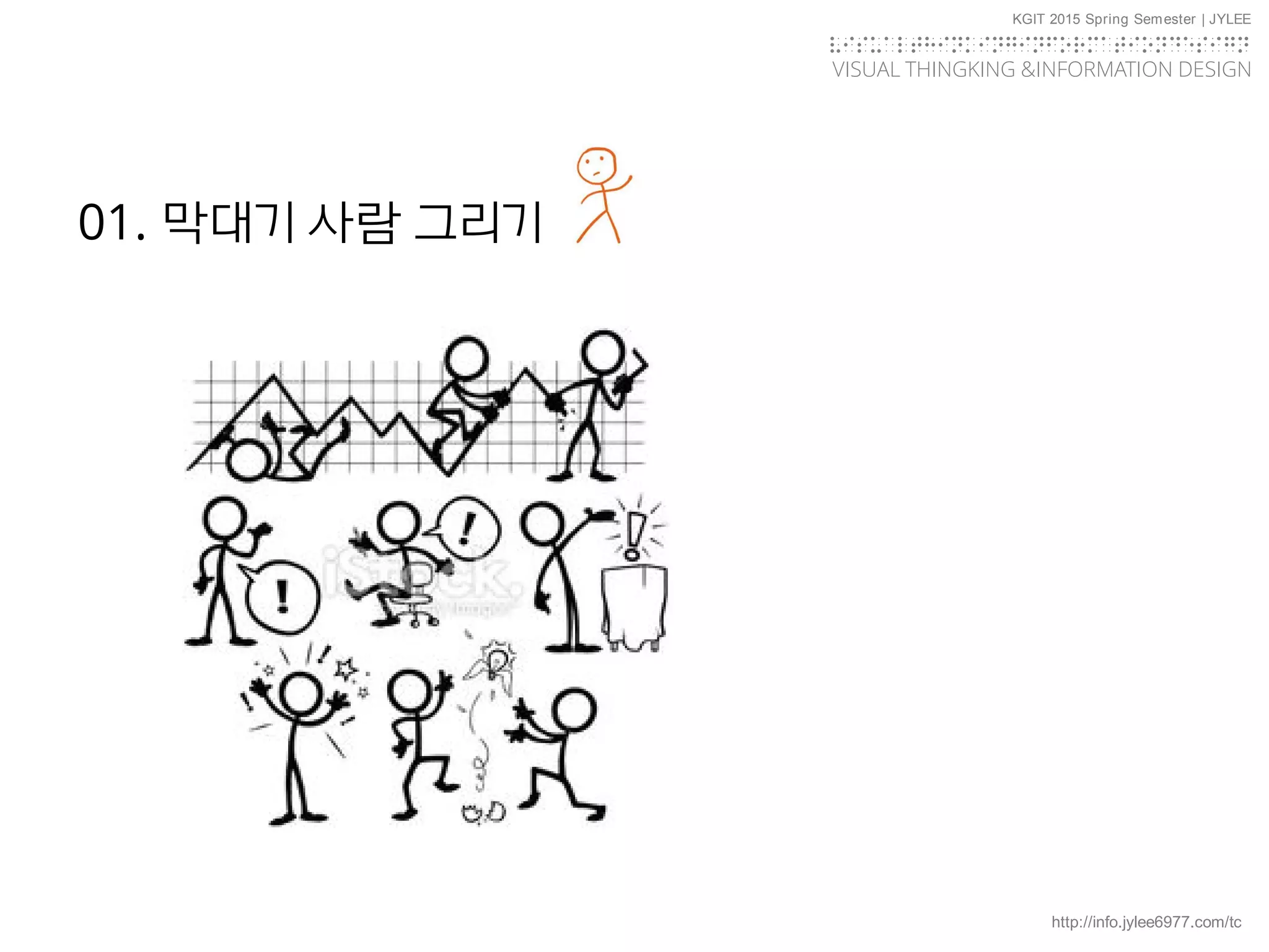 http://info.jylee6977.com/tc
KGIT 2015 Spring Semester | JYLEE
VISUAL THINGKING &INFORMATION DESIGN
VISUALTHINKINGINFORMATIONDESIGN
01. 막대기 사람 그리기
 