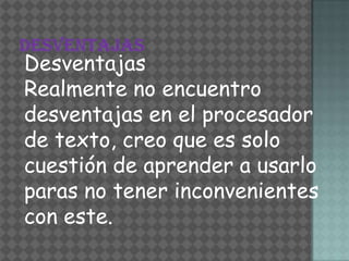 Desventajas
Realmente no encuentro
desventajas en el procesador
de texto, creo que es solo
cuestión de aprender a usarlo
paras no tener inconvenientes
con este.
 