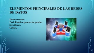 ELEMENTOS PRINCIPALES DE LAS REDES
DE DATOS
Hubs o centros
Pach Panels o paneles de parche
Servidores.
Cables.
 