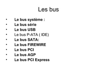 Les bus
•
•
•
•
•
•
•
•
•

Le bus système :
Le bus série
Le bus USB
Le bus P-ATA ( IDE)
Le bus SATA:
Le bus FIREWIRE
Le bus PCI
Le bus AGP
Le bus PCI Express

 