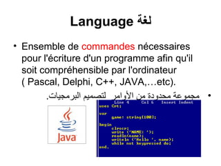 Language ‫لغة‬
• Ensemble de commandes nécessaires
pour l'écriture d'un programme afin qu'il
soit compréhensible par l'ordinateur
( Pascal, Delphi, C++, JAVA,…etc).
‫• مجموعة محدودة من الوامر لتصميم البرمجياتت‬

 