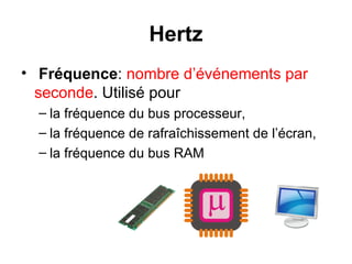 Hertz
•  Fréquence: nombre d’événements par
seconde. Utilisé pour
– la fréquence du bus processeur,
– la fréquence de rafraîchissement de l’écran,
– la fréquence du bus RAM

 