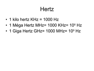 Hertz
• 1 kilo hertz KHz = 1000 Hz
• 1 Méga Hertz MHz= 1000 KHz= 106 Hz
• 1 Giga Hertz GHz= 1000 MHz= 109 Hz

 