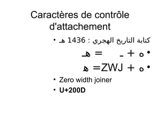 Caractères de contrôle
d'attachement
• : ‫الهجري‬ ‫التاريخ‬ ‫كتابة‬1436‫هـ‬
•= ‫ـ‬ + ‫ه‬‫ه‬‫ـ‬
•+ ‫ه‬ZWJ=‫ه‬
• Zero width joiner
• U+200D
 