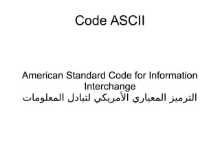 Code ASCII
American Standard Code for Information
Interchange
‫المعلومات‬ ‫لتبادل‬ ‫المريكي‬ ‫المعياري‬ ‫الترميز‬
 