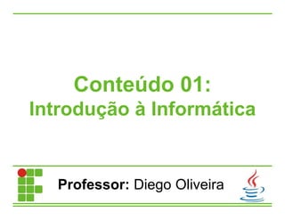 Conteúdo 01:
Introdução à Informática
Professor: Diego Oliveira
 