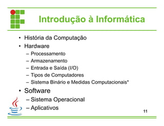 Introdução à Informática
• História da Computação
• Hardware
– Processamento
– Armazenamento
– Entrada e Saída (I/O)
– Tipos de Computadores
– Sistema Binário e Medidas Computacionais*
• Software
– Sistema Operacional
– Aplicativos
11
 