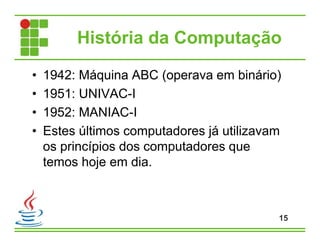 História da Computação
• 1942: Máquina ABC (operava em binário)
• 1951: UNIVAC-I
• 1952: MANIAC-I
• Estes últimos computadores já utilizavam
os princípios dos computadores que
temos hoje em dia.
15
 