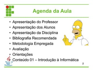 Agenda da Aula
• Apresentação do Professor
• Apresentação dos Alunos
• Apresentação da Disciplina
• Bibliografia Recomendada
• Metodologia Empregada
• Avaliação
• Orientações
• Conteúdo 01 – Introdução à Informática
2
 