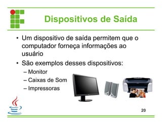 Dispositivos de Saída
• Um dispositivo de saída permitem que o
computador forneça informações ao
usuário
• São exemplos desses dispositivos:
– Monitor
– Caixas de Som
– Impressoras
20
 