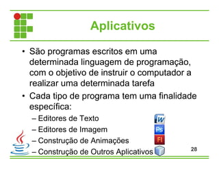 Aplicativos
• São programas escritos em uma
determinada linguagem de programação,
com o objetivo de instruir o computador a
realizar uma determinada tarefa
• Cada tipo de programa tem uma finalidade
específica:
– Editores de Texto
– Editores de Imagem
– Construção de Animações
– Construção de Outros Aplicativos 28
 