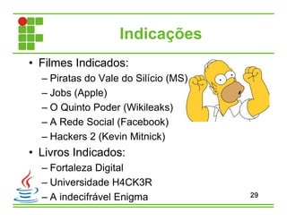 Indicações
29
• Filmes Indicados:
– Piratas do Vale do Silício (MS)
– Jobs (Apple)
– O Quinto Poder (Wikileaks)
– A Rede Social (Facebook)
– Hackers 2 (Kevin Mitnick)
• Livros Indicados:
– Fortaleza Digital
– Universidade H4CK3R
– A indecifrável Enigma
 