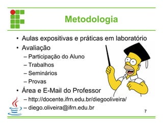 • Aulas expositivas e práticas em laboratório
• Avaliação
– Participação do Aluno
– Trabalhos
– Seminários
– Provas
• Área e E-Mail do Professor
– http://docente.ifrn.edu.br/diegooliveira/
– diego.oliveira@ifrn.edu.br
Metodologia
7
 