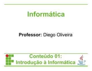 Informática
Conteúdo 01:
Introdução à Informática
Professor: Diego Oliveira
 