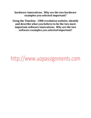 hardware innovations. Why are the two hardware
examples you selected important?
Using the Timeline - CHM revolution website, identify
and describe what you believe to be the two most
important software innovations. Why are the two
software examples you selected important?
 