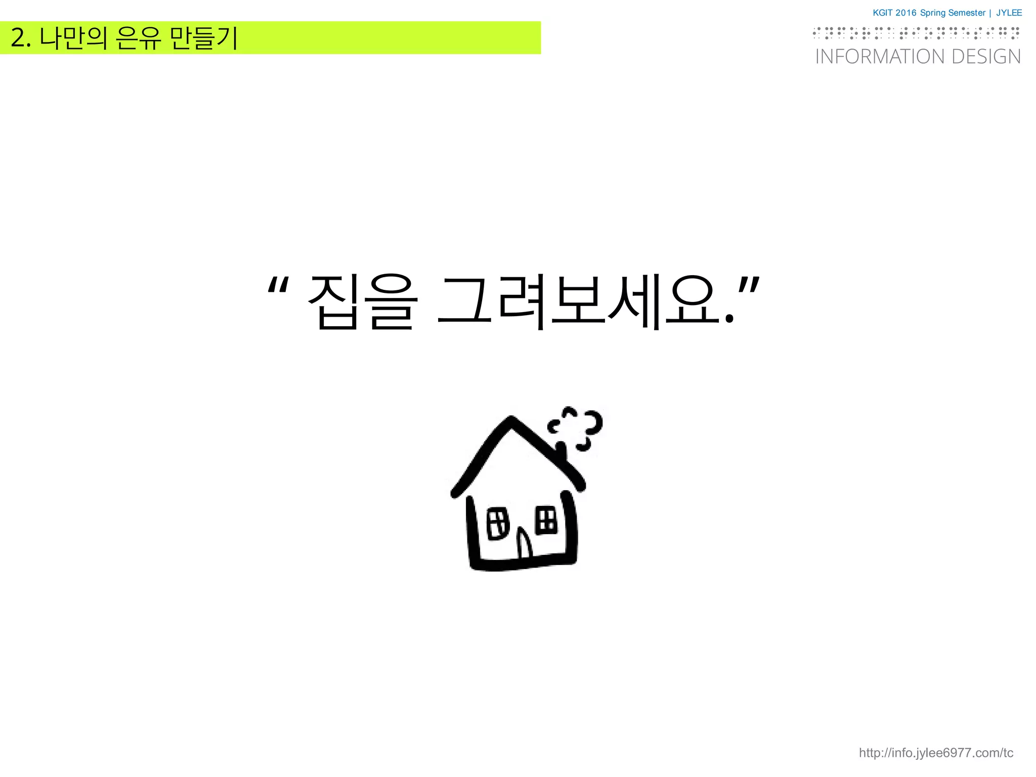 KGIT 2016 Spring Semester | JYLEE
INFORMATION DESIGN
INFORMATIONDESIGN
http://info.jylee6977.com/tc
2. 나만의 은유 만들기
“ 집을 그려보세요.”
 