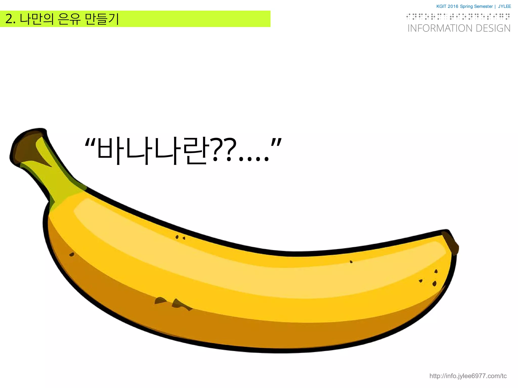 KGIT 2016 Spring Semester | JYLEE
INFORMATION DESIGN
INFORMATIONDESIGN
http://info.jylee6977.com/tc
2. 나만의 은유 만들기
“바나나란??....”
 