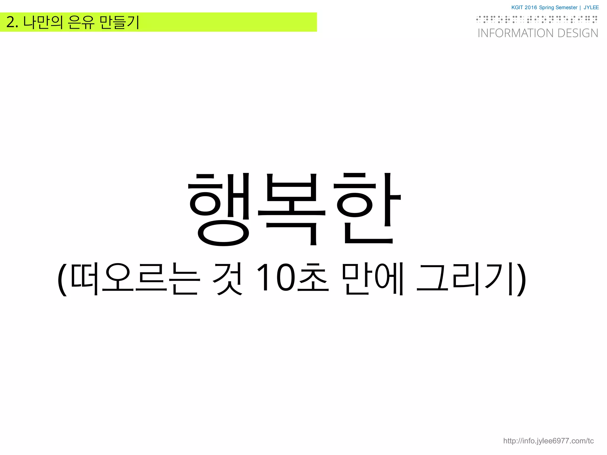 KGIT 2016 Spring Semester | JYLEE
INFORMATION DESIGN
INFORMATIONDESIGN
http://info.jylee6977.com/tc
2. 나만의 은유 만들기
행복한
(떠오르는 것 10초 만에 그리기)
 