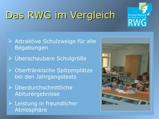 Oberfränkische Spitzenplätze bei den Jahrgangstests Überdurchschnittliche Abiturergebnisse Attraktive Schulzweige für alle Begabungen Das RWG im Vergleich Überschaubare Schulgröße Leistung in freundlicher Atmosphäre 