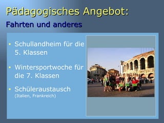 Pädagogisches Angebot: Fahrten und anderes   Schüleraustausch  (Italien, Frankreich) Schullandheim für die 5. Klassen Wintersportwoche für die 7. Klassen 