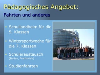 Pädagogisches Angebot: Fahrten und anderes   Schüleraustausch  (Italien, Frankreich) Studienfahrten Schullandheim für die 5. Klassen Wintersportwoche für die 7. Klassen 
