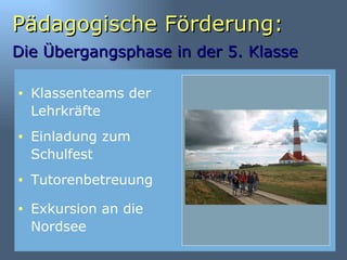 Pädagogische Förderung: Die Übergangsphase in der 5. Klasse   Klassenteams der Lehrkräfte Einladung zum Schulfest Tutorenbetreuung Exkursion an die Nordsee 