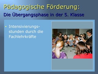 Pädagogische Förderung: Die Übergangsphase in der 5. Klasse   Intensivierungs-stunden durch die Fachlehrkräfte 