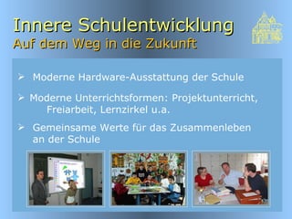 Innere Schulentwicklung  Auf dem Weg in die Zukunft Moderne Unterrichtsformen: Projektunterricht,  Freiarbeit, Lernzirkel u.a. Moderne Hardware-Ausstattung der Schule Gemeinsame Werte für das Zusammenleben an der Schule 