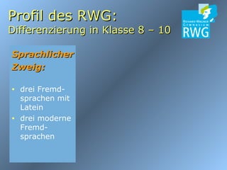 Profil des RWG: Differenzierung in Klasse 8 – 10 Sprachlicher Zweig: drei Fremd-sprachen mit Latein drei moderne Fremd-sprachen 